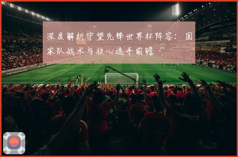 深度解析守望先锋世界杯阵容：国家队战术与核心选手前瞻