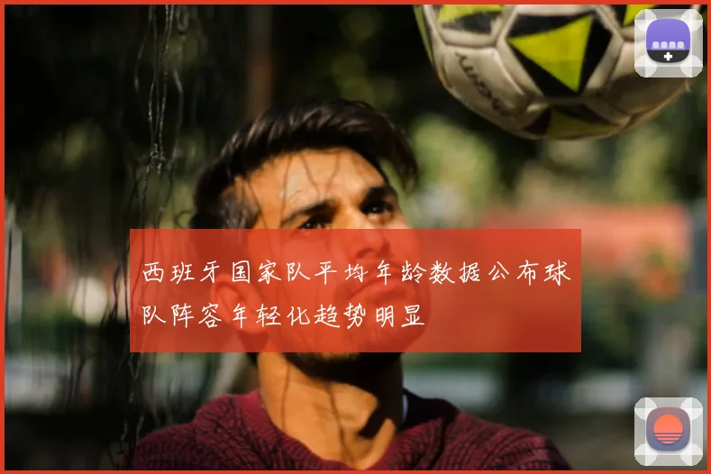 西班牙国家队平均年龄数据公布球队阵容年轻化趋势明显