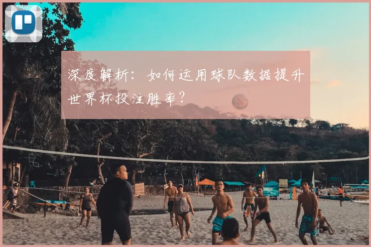 深度解析：如何运用球队数据提升世界杯投注胜率？