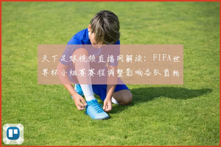 天下足球视频直播网解读：FIFA世界杯小组赛赛程调整影响各队首轮备战安排