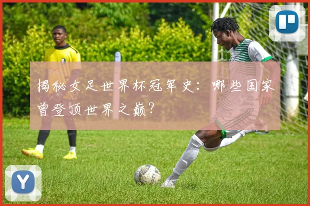 揭秘女足世界杯冠军史：哪些国家曾登顶世界之巅？