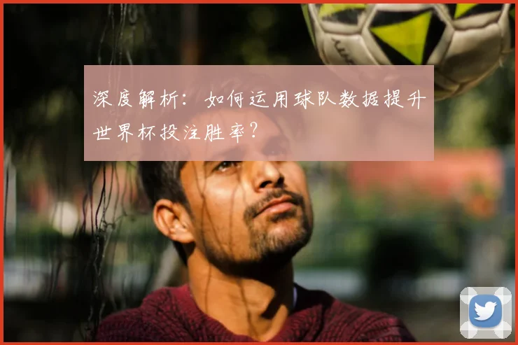 深度解析：如何运用球队数据提升世界杯投注胜率？