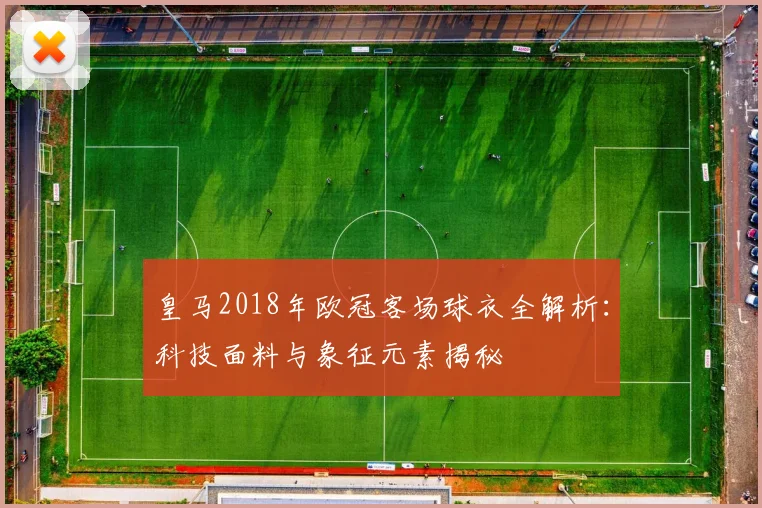 皇马2018年欧冠客场球衣全解析：科技面料与象征元素揭秘