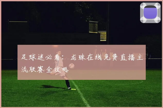 足球迷必看：龙珠在线免费直播主流联赛全攻略