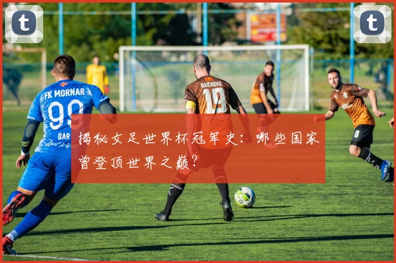 揭秘女足世界杯冠军史：哪些国家曾登顶世界之巅？
