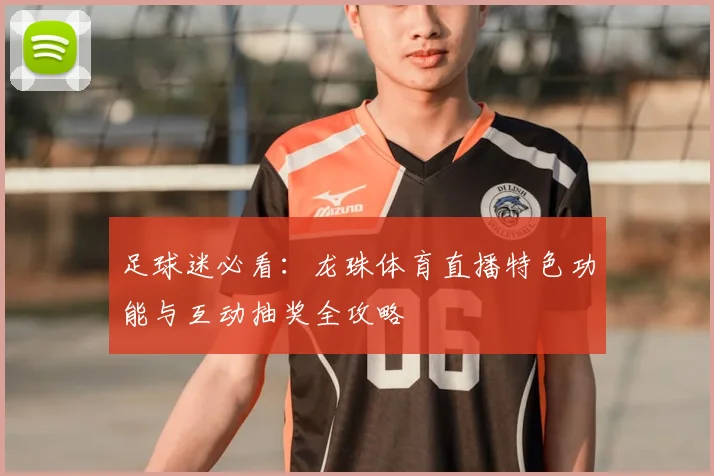 足球迷必看：龙珠体育直播特色功能与互动抽奖全攻略