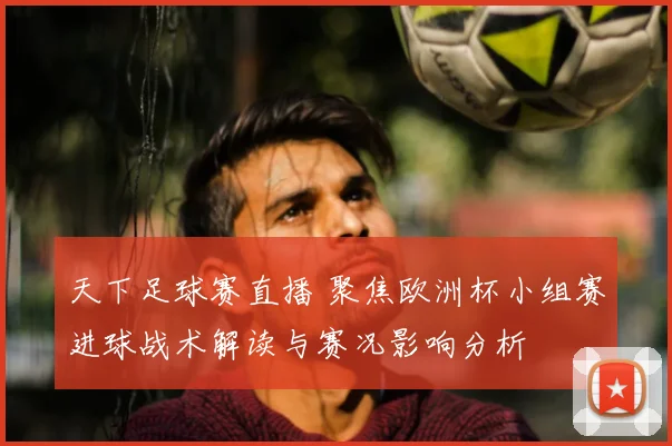 天下足球赛直播 聚焦欧洲杯小组赛进球战术解读与赛况影响分析