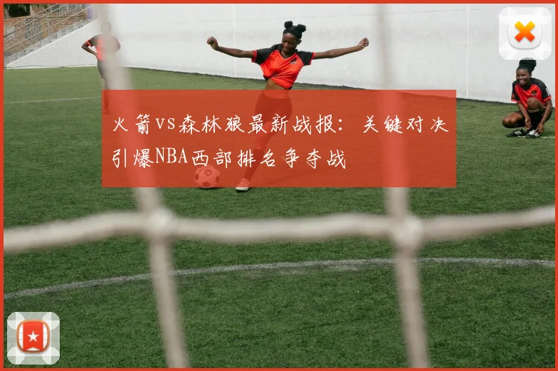 火箭vs森林狼最新战报：关键对决引爆NBA西部排名争夺战