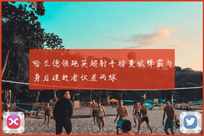 哈兰德领跑英超射手榜曼城锋霸与身后追赶者仅差两球