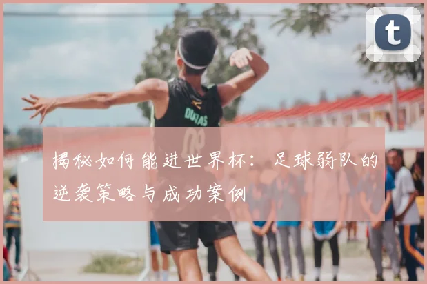 揭秘如何能进世界杯：足球弱队的逆袭策略与成功案例