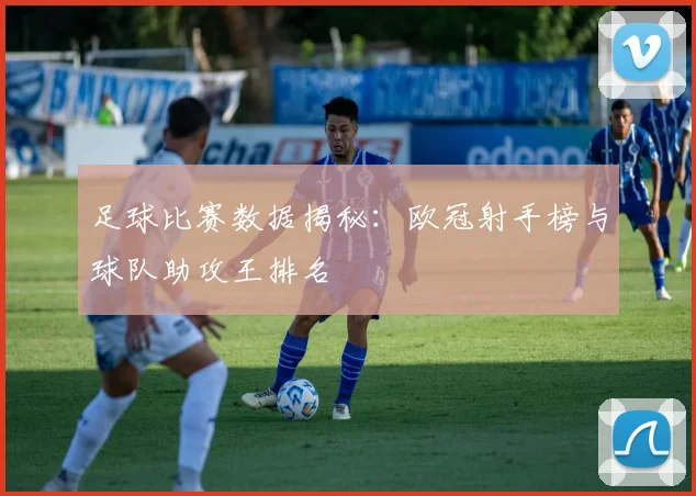 足球比赛数据揭秘：欧冠射手榜与球队助攻王排名