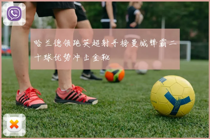 哈兰德领跑英超射手榜曼城锋霸二十球优势冲击金靴