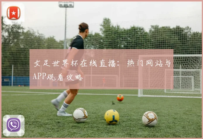 女足世界杯在线直播：热门网站与APP观看攻略