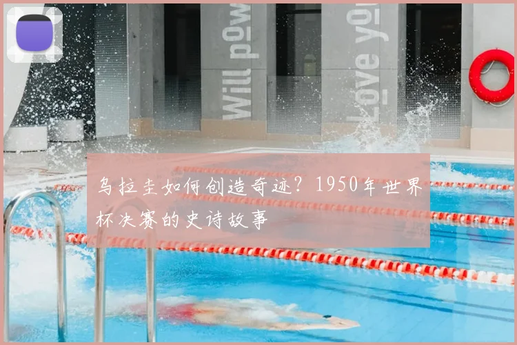 乌拉圭如何创造奇迹？1950年世界杯决赛的史诗故事