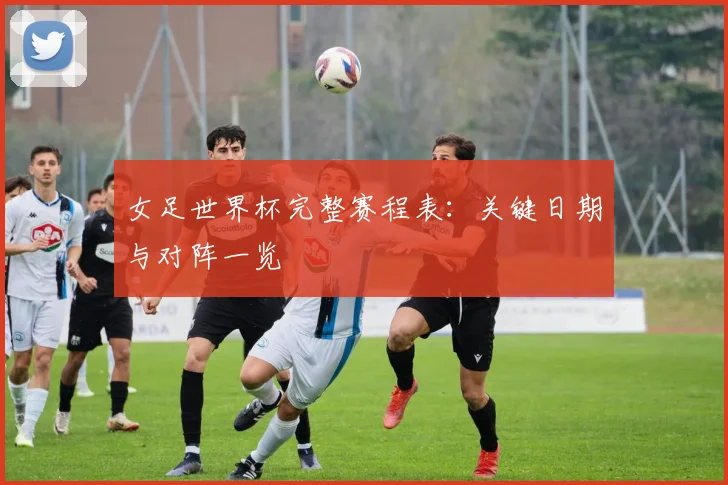 女足世界杯完整赛程表：关键日期与对阵一览