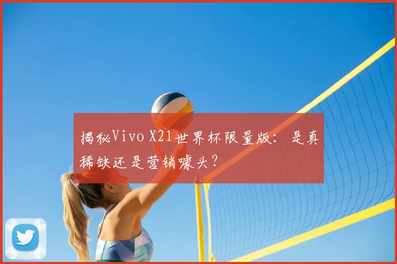 揭秘Vivo X21世界杯限量版:是真稀缺还是营销噱头?