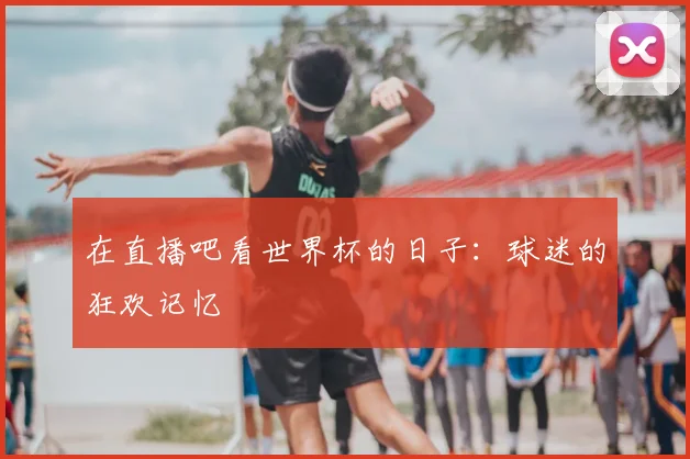 在直播吧看世界杯的日子:球迷的狂欢记忆