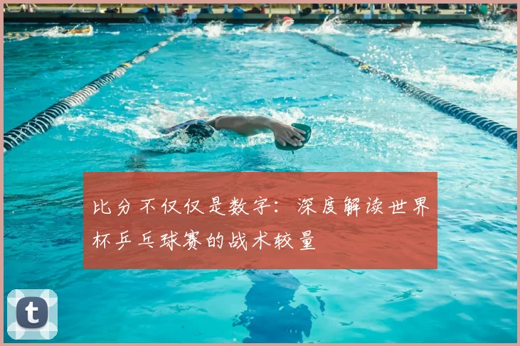 比分不仅仅是数字：深度解读世界杯乒乓球赛的战术较量