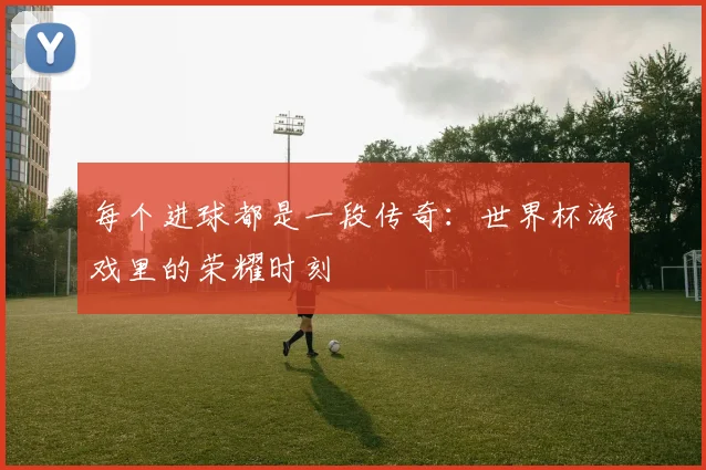 每个进球都是一段传奇：世界杯游戏里的荣耀时刻