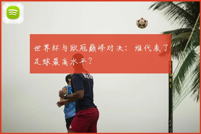 世界杯与欧冠巅峰对决:谁代表了足球最高水平?