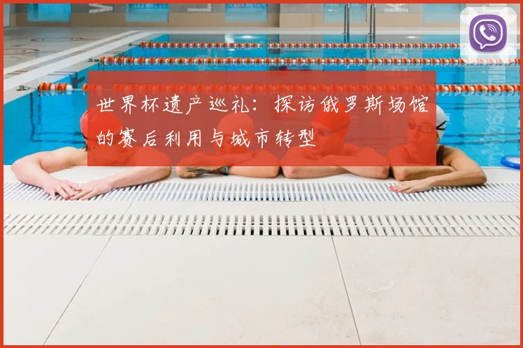 世界杯遗产巡礼:探访俄罗斯场馆的赛后利用与城市转型