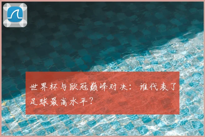 世界杯与欧冠巅峰对决:谁代表了足球最高水平?