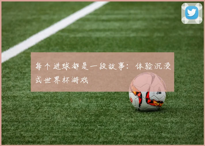 每个进球都是一段故事：体验沉浸式世界杯游戏