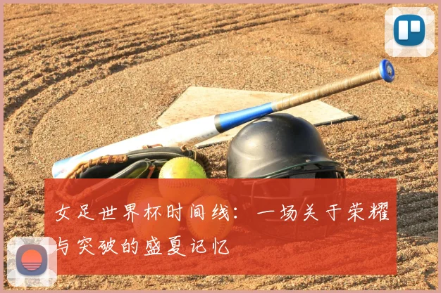 女足世界杯时间线：一场关于荣耀与突破的盛夏记忆