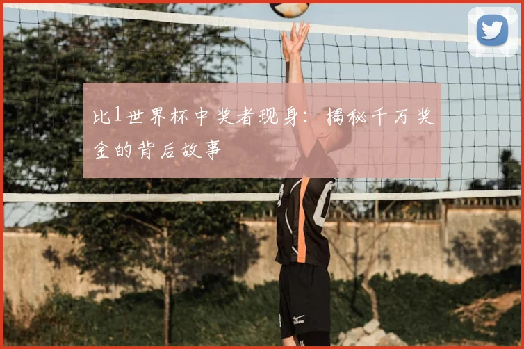 比1世界杯中奖者现身：揭秘千万奖金的背后故事