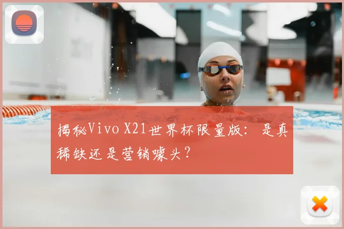 揭秘Vivo X21世界杯限量版:是真稀缺还是营销噱头?
