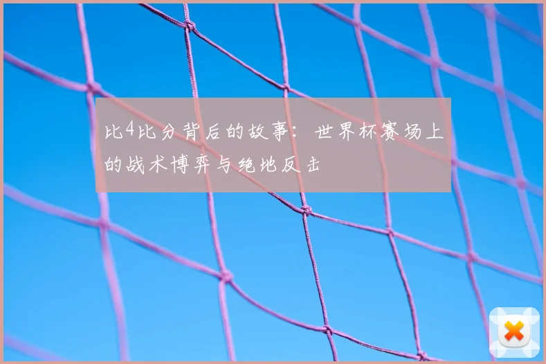 比4比分背后的故事：世界杯赛场上的战术博弈与绝地反击