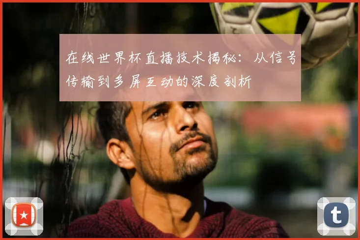 在线世界杯直播技术揭秘:从信号传输到多屏互动的深度剖析
