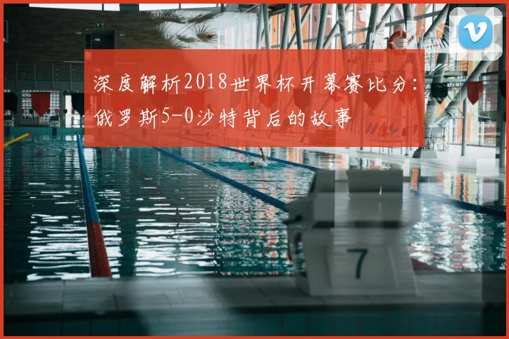 深度解析2018世界杯开幕赛比分:俄罗斯5-0沙特背后的故事