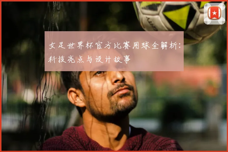 女足世界杯官方比赛用球全解析：科技亮点与设计故事