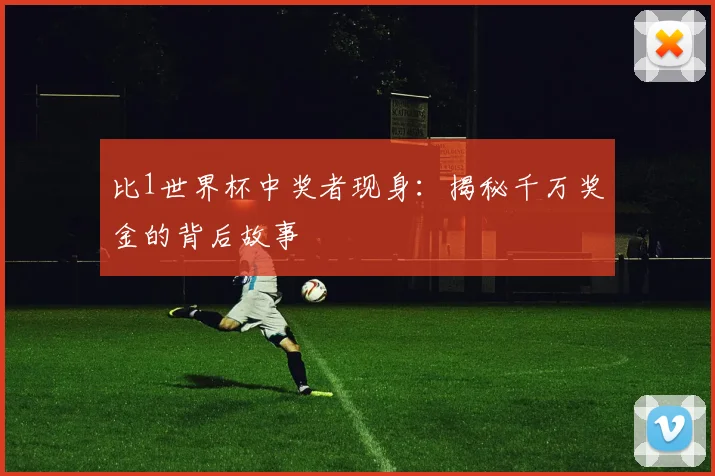比1世界杯中奖者现身：揭秘千万奖金的背后故事