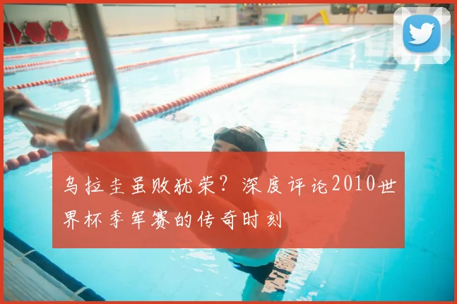 乌拉圭虽败犹荣？深度评论2010世界杯季军赛的传奇时刻