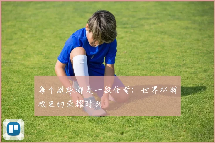 每个进球都是一段传奇：世界杯游戏里的荣耀时刻