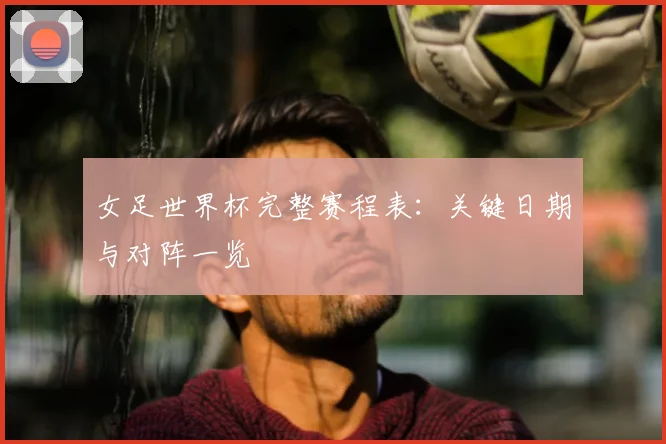 女足世界杯完整赛程表：关键日期与对阵一览