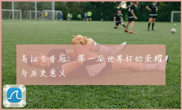 乌拉圭夺冠：第一届世界杯的荣耀与历史意义