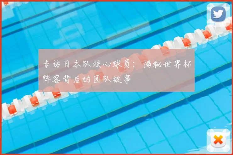 专访日本队核心球员:揭秘世界杯阵容背后的团队故事