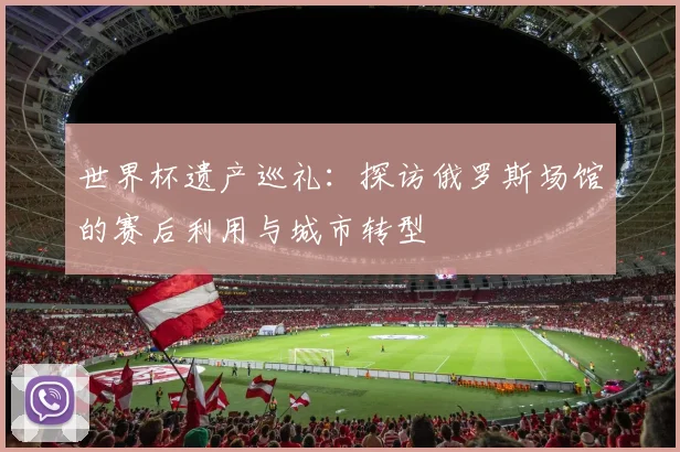世界杯遗产巡礼:探访俄罗斯场馆的赛后利用与城市转型