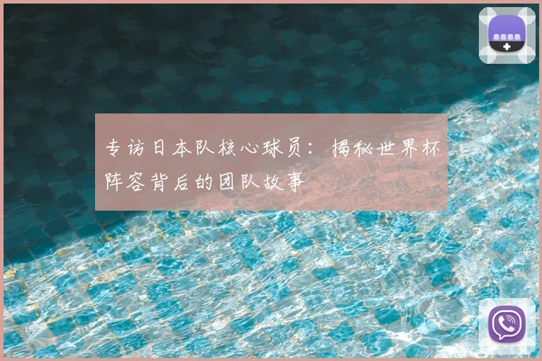 专访日本队核心球员:揭秘世界杯阵容背后的团队故事