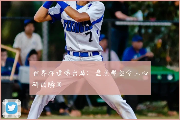 世界杯遗憾出局:盘点那些令人心碎的瞬间