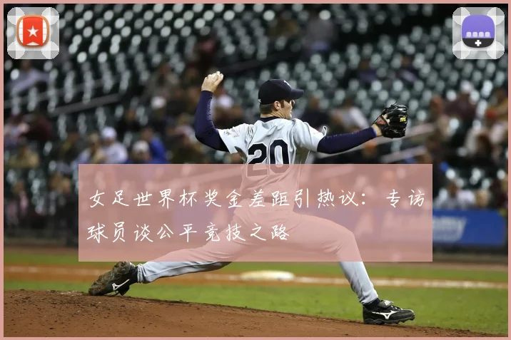 女足世界杯奖金差距引热议：专访球员谈公平竞技之路