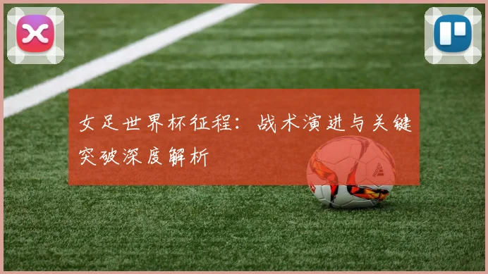 女足世界杯征程：战术演进与关键突破深度解析