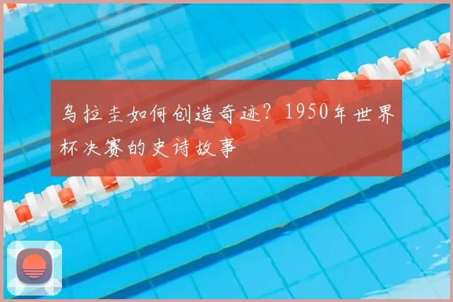 乌拉圭如何创造奇迹？1950年世界杯决赛的史诗故事