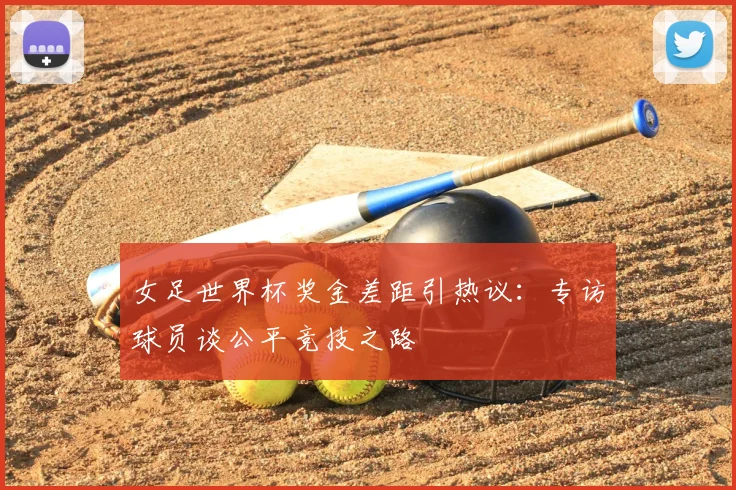 女足世界杯奖金差距引热议：专访球员谈公平竞技之路