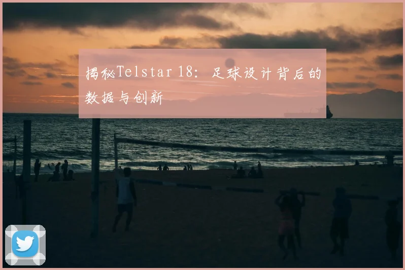 揭秘Telstar 18:足球设计背后的数据与创新