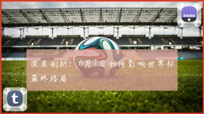 深度剖析：6月7日如何影响世界杯最终格局